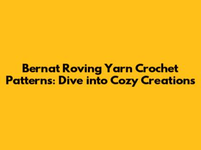 Bernat Roving Yarn Crochet Patterns: Dive into Cozy Creations