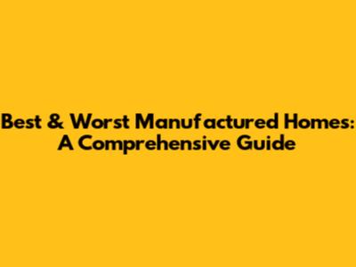 Best & Worst Manufactured Homes: A Comprehensive Guide