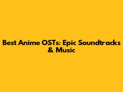 Best Anime OSTs: Epic Soundtracks & Music