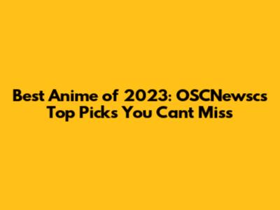 Best Anime of 2023: OSCNewsc's Top Picks You Can't Miss