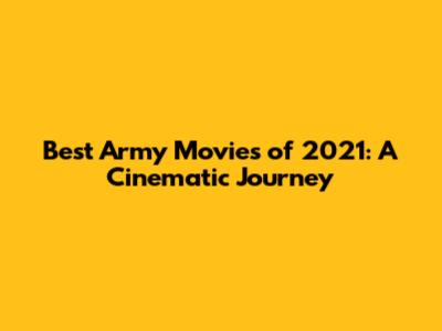 Best Army Movies of 2021: A Cinematic Journey