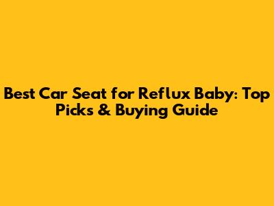 Best Car Seat for Reflux Baby: Top Picks & Buying Guide