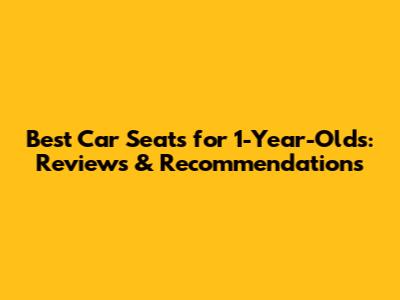 Best Car Seats for 1-Year-Olds: Reviews & Recommendations