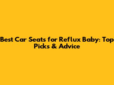 Best Car Seats for Reflux Baby: Top Picks & Advice
