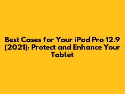 Best Cases for Your iPad Pro 12.9" (2021): Protect and Enhance Your Tablet