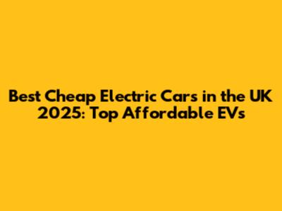 Best Cheap Electric Cars in the UK 2025: Top Affordable EVs