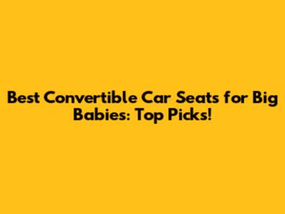 Best Convertible Car Seats for Big Babies: Top Picks!