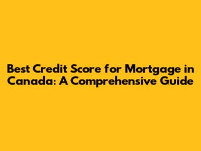 Best Credit Score for Mortgage in Canada: A Comprehensive Guide
