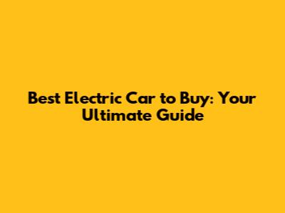 Best Electric Car to Buy: Your Ultimate Guide
