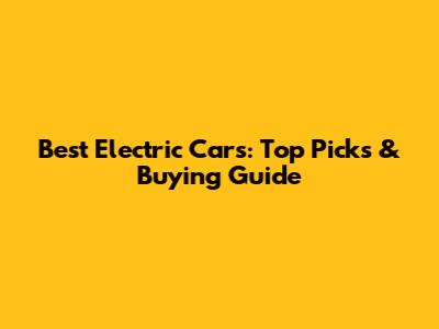 Best Electric Cars: Top Picks & Buying Guide