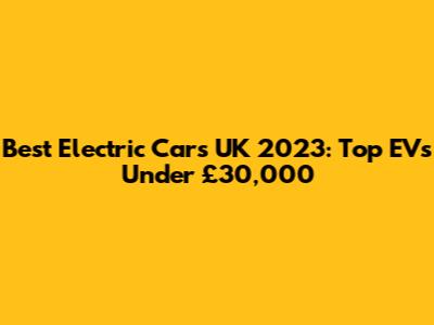 Best Electric Cars UK 2023: Top EVs Under £30,000