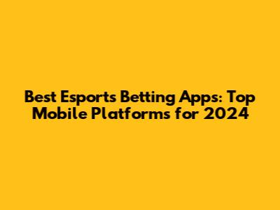 Best Esports Betting Apps: Top Mobile Platforms for 2024