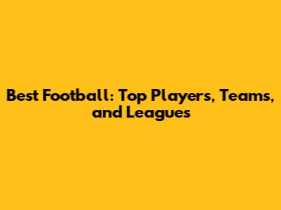 Best Football: Top Players, Teams, and Leagues