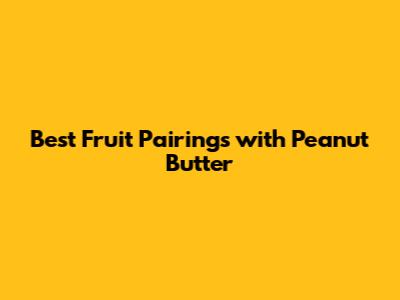 Best Fruit Pairings with Peanut Butter
