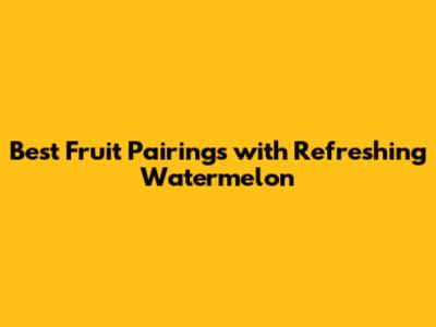Best Fruit Pairings with Refreshing Watermelon