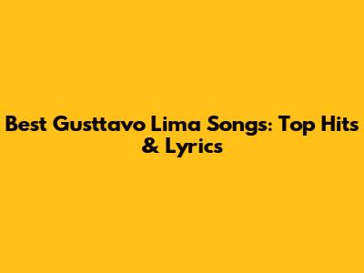 Best Gusttavo Lima Songs: Top Hits & Lyrics