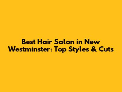 Best Hair Salon in New Westminster: Top Styles & Cuts