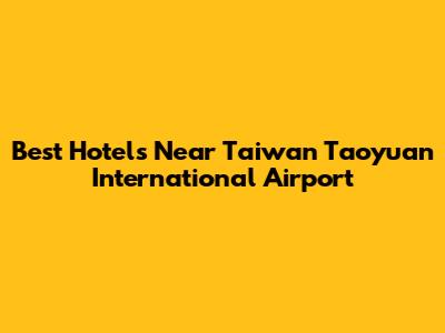 Best Hotels Near Taiwan Taoyuan International Airport
