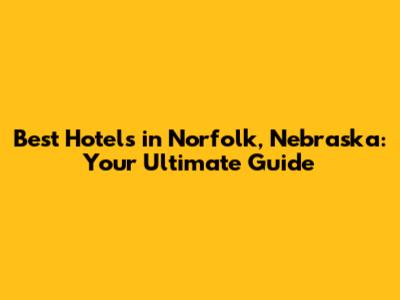 Best Hotels in Norfolk, Nebraska: Your Ultimate Guide