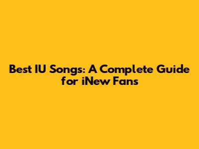 Best IU Songs: A Complete Guide for iNew Fans