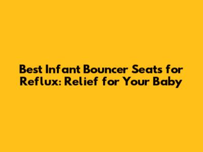 Best Infant Bouncer Seats for Reflux: Relief for Your Baby