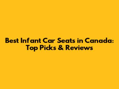 Best Infant Car Seats in Canada: Top Picks & Reviews