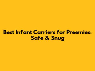 Best Infant Carriers for Preemies: Safe & Snug