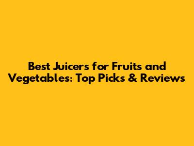 Best Juicers for Fruits and Vegetables: Top Picks & Reviews