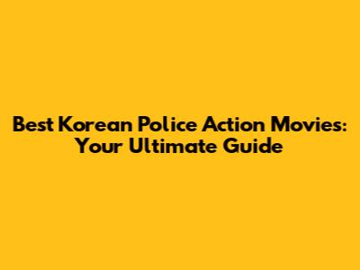 Best Korean Police Action Movies: Your Ultimate Guide