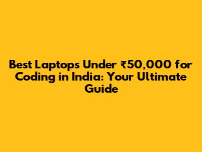 Best Laptops Under ₹50,000 for Coding in India: Your Ultimate Guide