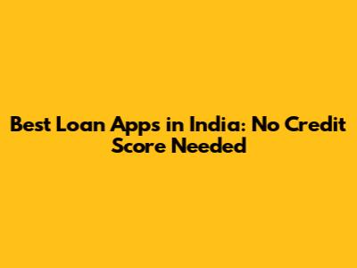 Best Loan Apps in India: No Credit Score Needed