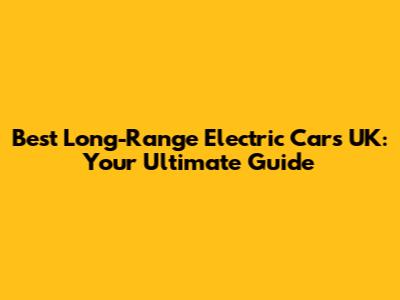 Best Long-Range Electric Cars UK: Your Ultimate Guide