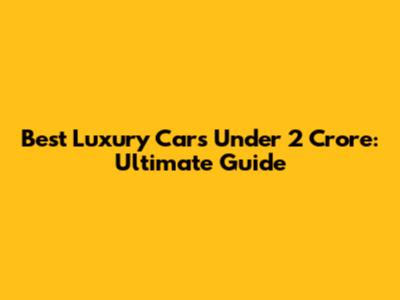 Best Luxury Cars Under 2 Crore: Ultimate Guide