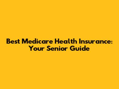 Best Medicare Health Insurance: Your Senior Guide