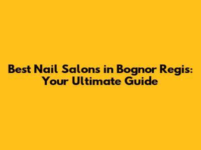 Best Nail Salons in Bognor Regis: Your Ultimate Guide
