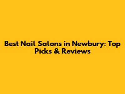 Best Nail Salons in Newbury: Top Picks & Reviews