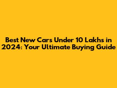 Best New Cars Under 10 Lakhs in 2024: Your Ultimate Buying Guide