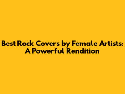 Best Rock Covers by Female Artists: A Powerful Rendition