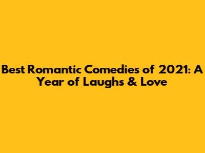 Best Romantic Comedies of 2021: A Year of Laughs & Love
