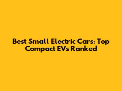 Best Small Electric Cars: Top Compact EVs Ranked