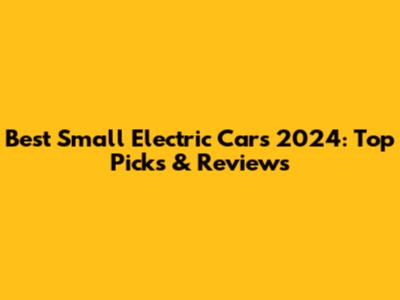 Best Small Electric Cars 2024: Top Picks & Reviews