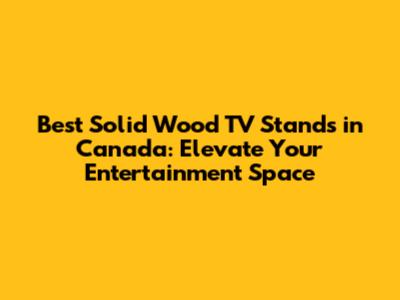 Best Solid Wood TV Stands in Canada: Elevate Your Entertainment Space