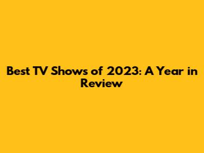 Best TV Shows of 2023: A Year in Review