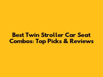 Best Twin Stroller Car Seat Combos: Top Picks & Reviews