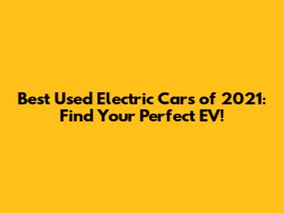 Best Used Electric Cars of 2021: Find Your Perfect EV!