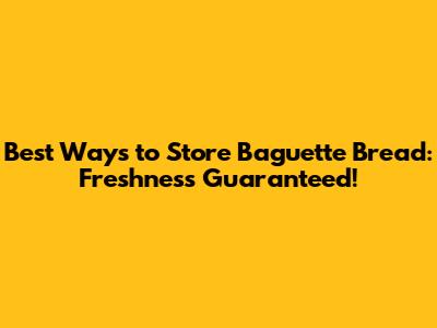 Best Ways to Store Baguette Bread: Freshness Guaranteed!