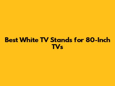Best White TV Stands for 80-Inch TVs