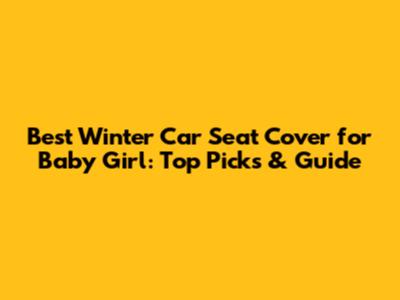 Best Winter Car Seat Cover for Baby Girl: Top Picks & Guide