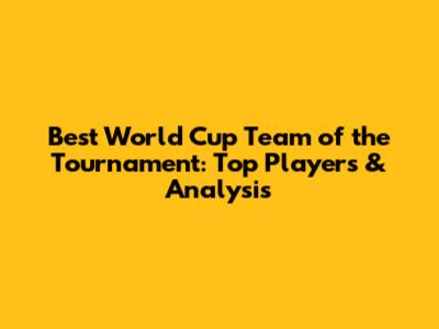 Best World Cup Team of the Tournament: Top Players & Analysis