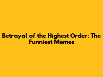 Betrayal of the Highest Order: The Funniest Memes